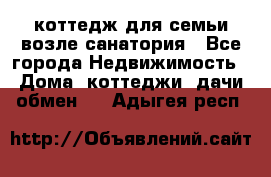 коттедж для семьи возле санатория - Все города Недвижимость » Дома, коттеджи, дачи обмен   . Адыгея респ.